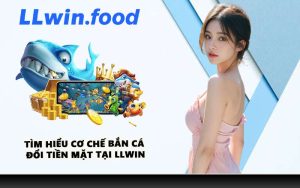 Tìm hiểu cơ chế bắn cá đổi tiền mặt tại LLWIN
