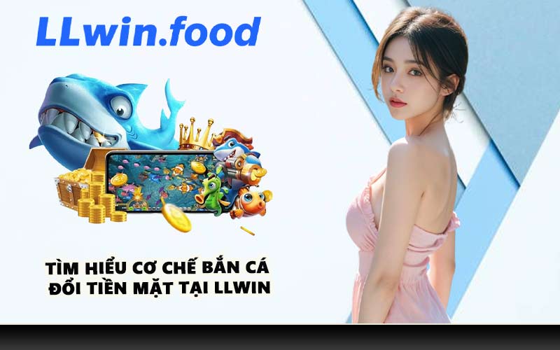 Tìm hiểu cơ chế bắn cá đổi tiền mặt tại LLWIN